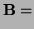 $\displaystyle {\bf B} =$